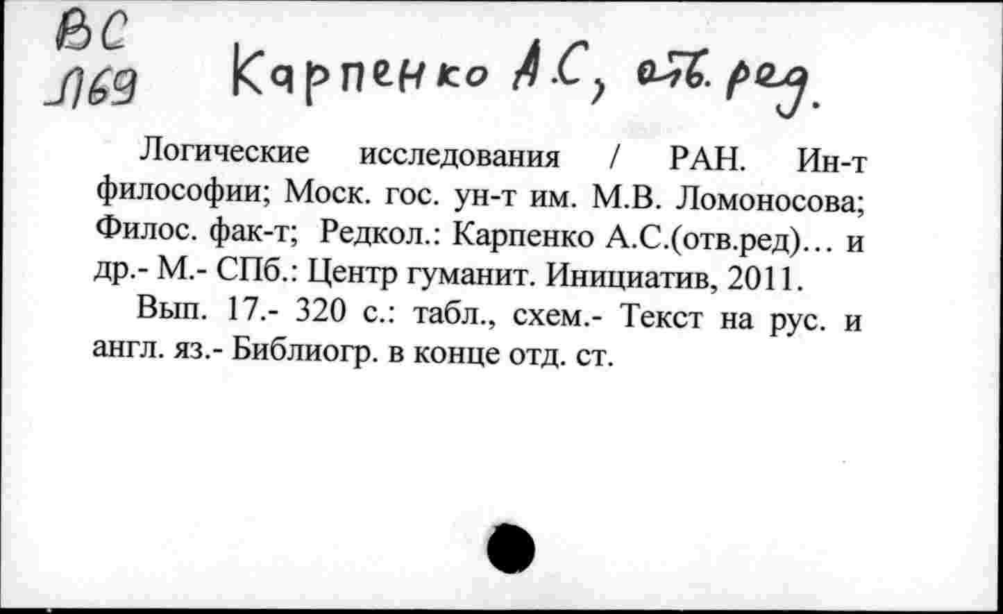 ﻿
|<я р п ер 1со
Логические исследования / РАН. Ин-т философии; Моск. гос. ун-т им. М.В. Ломоносова; Филос. фак-т; Редкол.: Карпенко А.С.(отв.ред)... и др.- М.- СПб.: Центр гуманит. Инициатив, 2011.
Вып. 17.- 320 с.: табл., схем.- Текст на рус. и англ, яз.- Библиогр. в конце отд. ст.